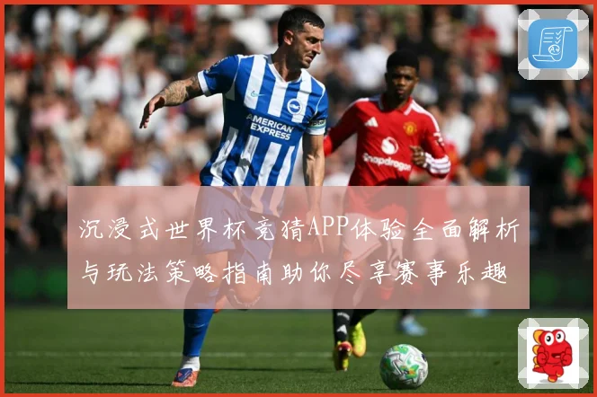 沉浸式世界杯竞猜APP体验全面解析与玩法策略指南助你尽享赛事乐趣 ⚽