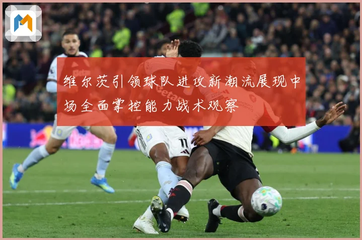 维尔茨引领球队进攻新潮流展现中场全面掌控能力战术观察