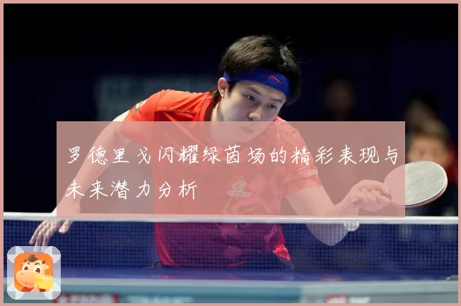 罗德里戈闪耀绿茵场的精彩表现与未来潜力分析