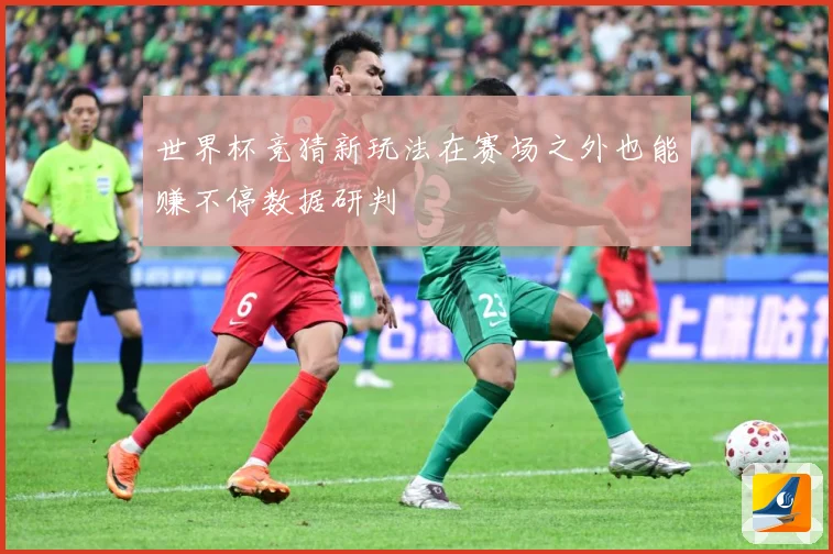 世界杯竞猜新玩法在赛场之外也能赚不停数据研判