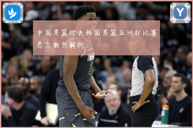 中国男篮对决韩国男篮亚洲杯比赛悬念激烈解析