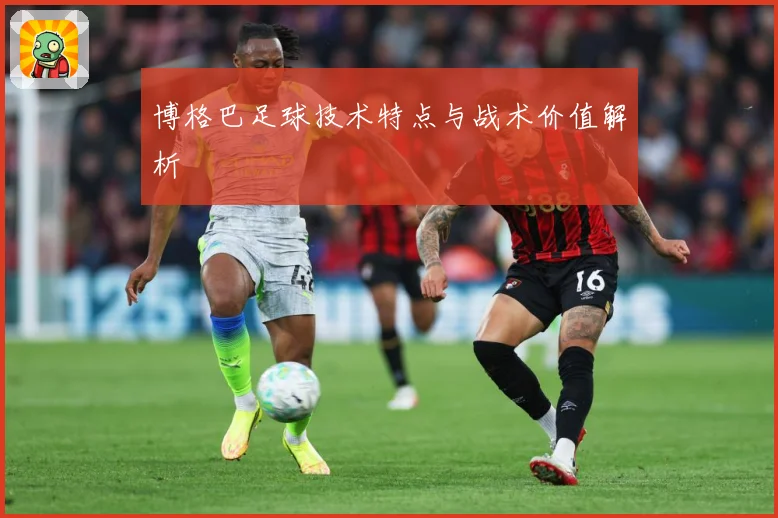 博格巴足球技术特点与战术价值解析