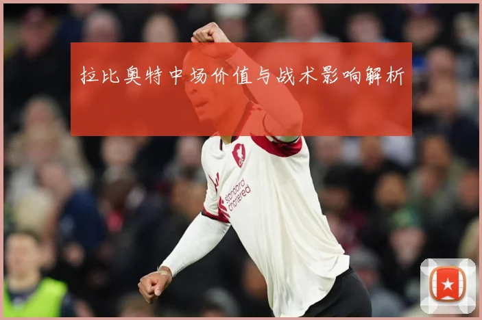 拉比奥特中场价值与战术影响解析