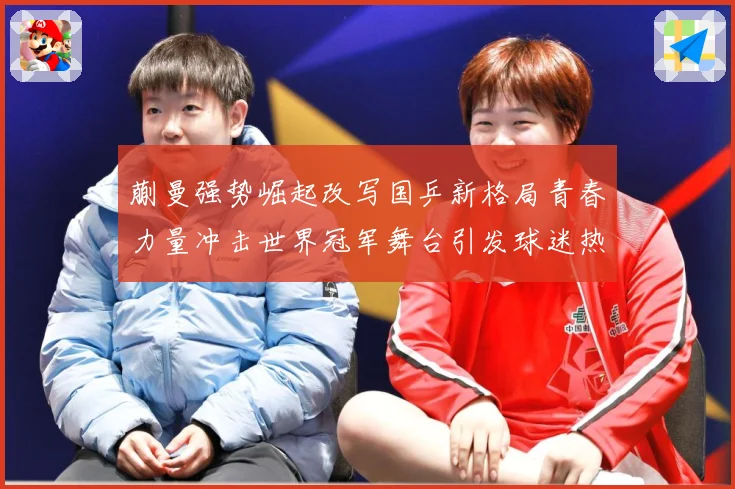 蒯曼强势崛起改写国乒新格局青春力量冲击世界冠军舞台引发球迷热议解析
