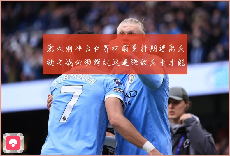 意大利冲击世界杯前景扑朔迷离关键之战必须跨过这道强敌关卡才能突围