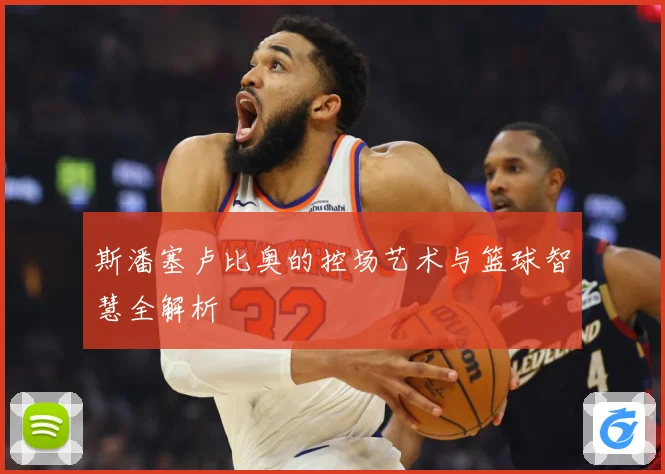 斯潘塞卢比奥的控场艺术与篮球智慧全解析