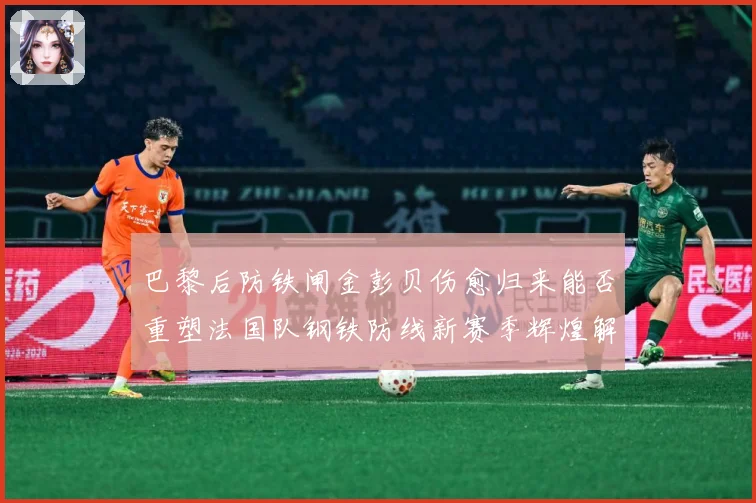巴黎后防铁闸金彭贝伤愈归来能否重塑法国队钢铁防线新赛季辉煌解析
