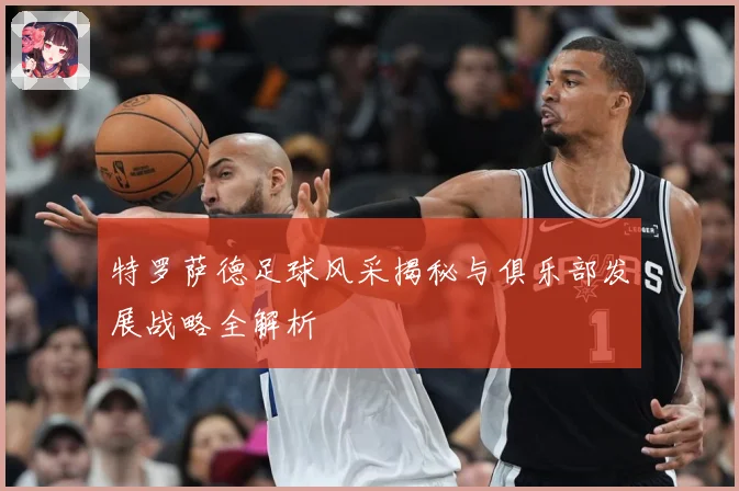 特罗萨德足球风采揭秘与俱乐部发展战略全解析