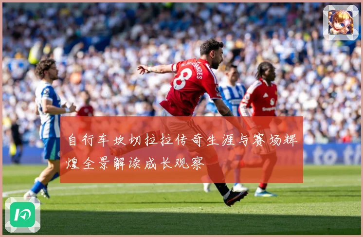 自行车坎切拉拉传奇生涯与赛场辉煌全景解读成长观察