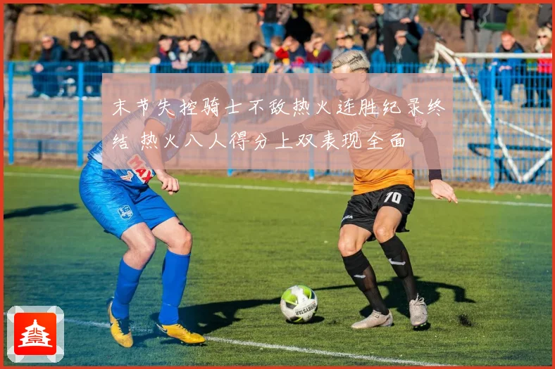 末节失控骑士不敌热火连胜纪录终结 热火八人得分上双表现全面