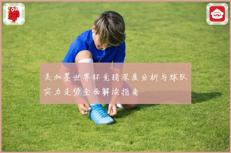 美加墨世界杯竞猜深度分析与球队实力走势全面解读指南