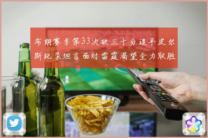 布朗赛季第33次砍三十分追平皮尔斯纪录坦言面对雷霆渴望全力取胜