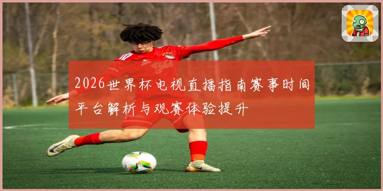 2026世界杯电视直播指南赛事时间平台解析与观赛体验提升