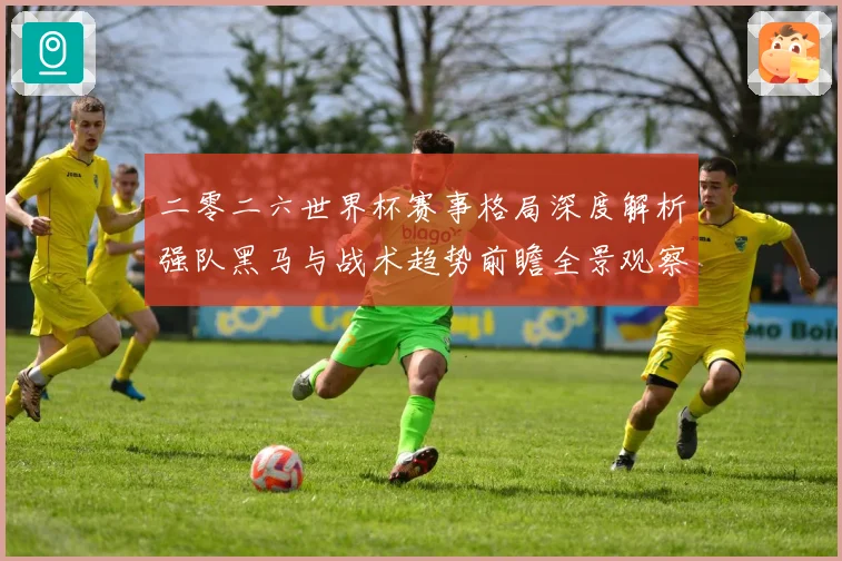 二零二六世界杯赛事格局深度解析强队黑马与战术趋势前瞻全景观察