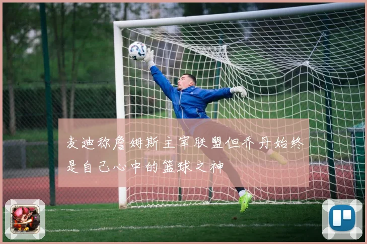 麦迪称詹姆斯主宰联盟但乔丹始终是自己心中的篮球之神
