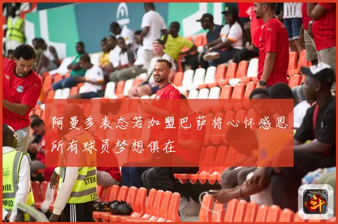 阿曼多表态若加盟巴萨将心怀感恩所有球员梦想俱在