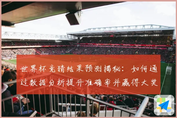 世界杯竞猜结果预测揭秘：如何通过数据分析提升准确率并赢得大奖