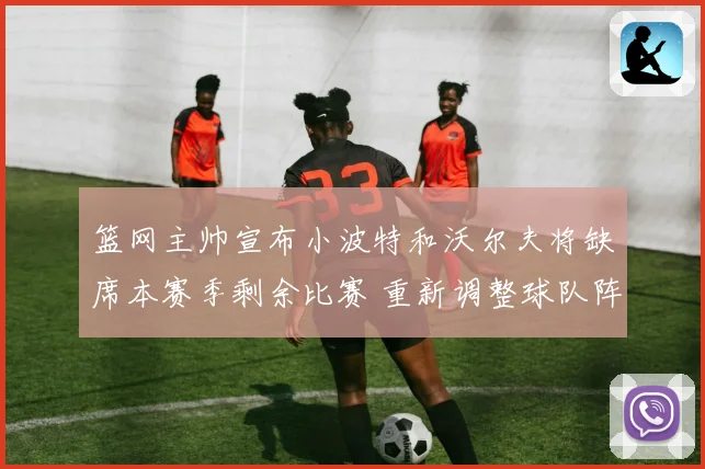 篮网主帅宣布小波特和沃尔夫将缺席本赛季剩余比赛 重新调整球队阵容