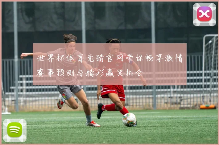 世界杯体育竞猜官网带你畅享激情赛事预测与精彩赢奖机会