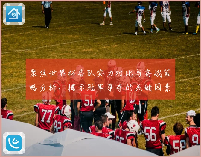 聚焦世界杯各队实力对比与备战策略分析，揭示冠军争夺的关键因素