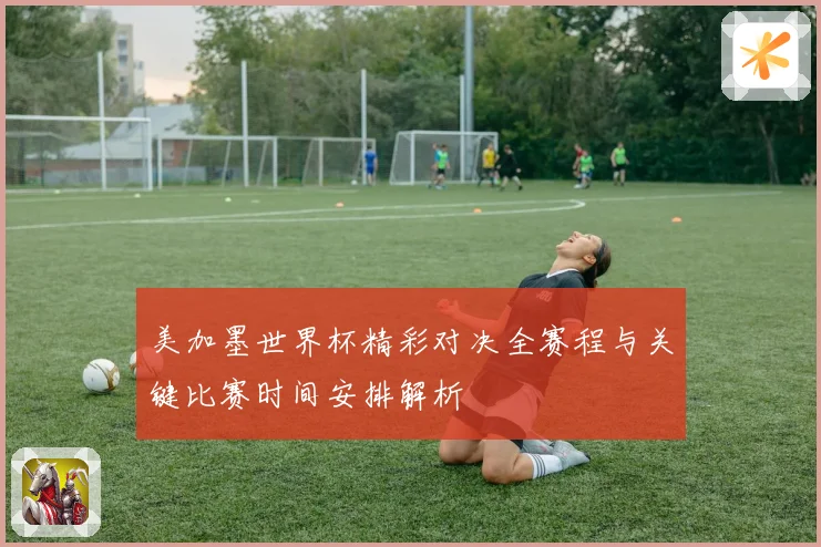 美加墨世界杯精彩对决全赛程与关键比赛时间安排解析