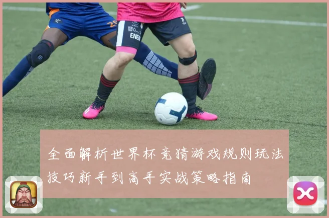 全面解析世界杯竞猜游戏规则玩法技巧新手到高手实战策略指南
