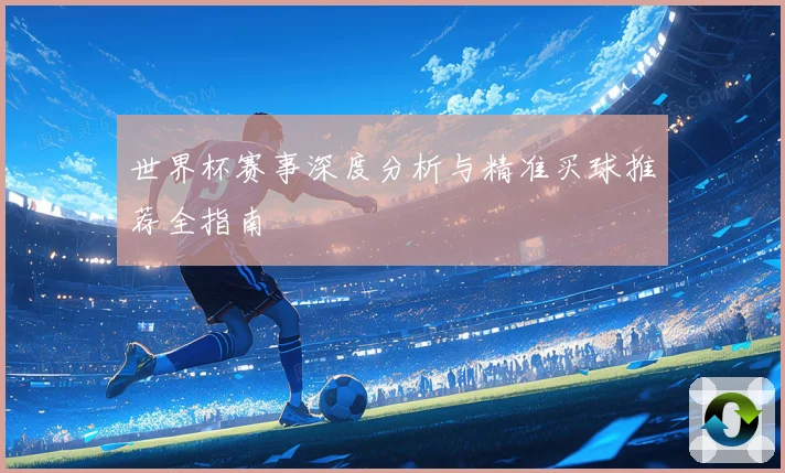世界杯赛事深度分析与精准买球推荐全指南