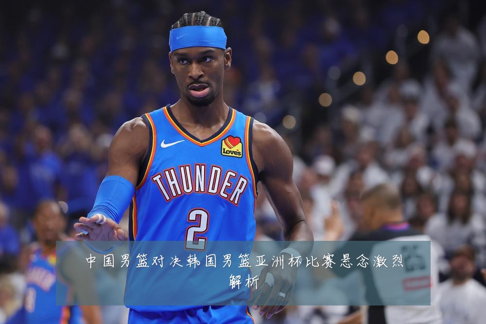 中国男篮对决韩国男篮亚洲杯比赛悬念激烈解析