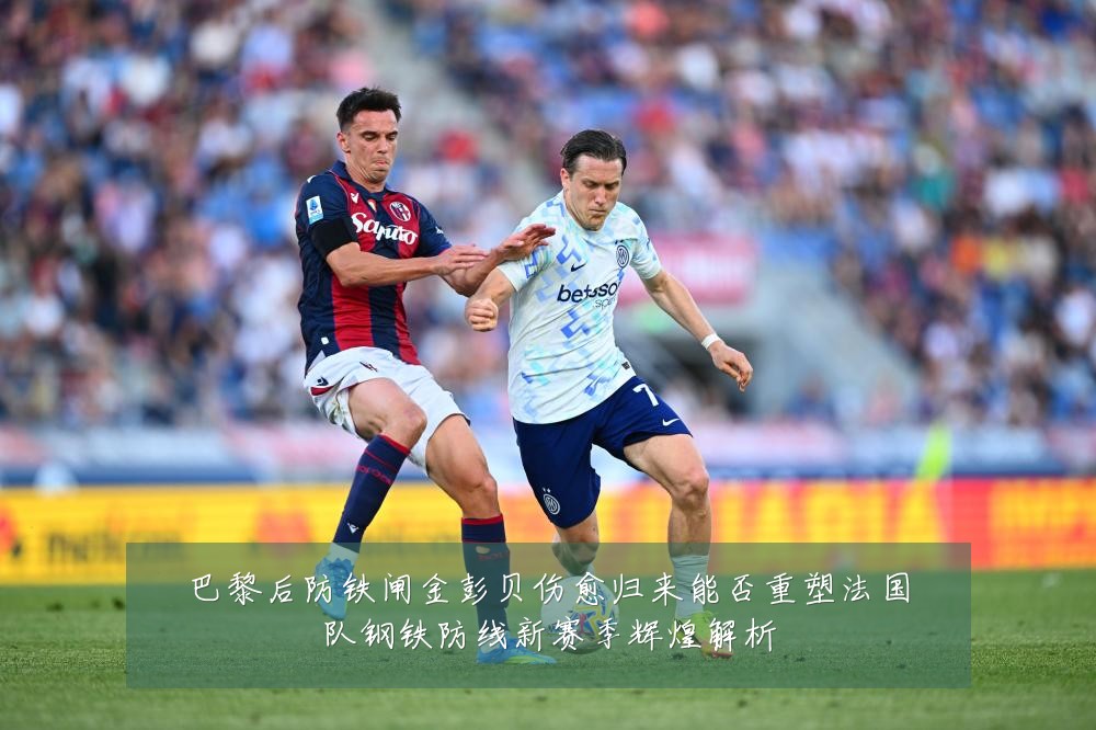 巴黎后防铁闸金彭贝伤愈归来能否重塑法国队钢铁防线新赛季辉煌解析