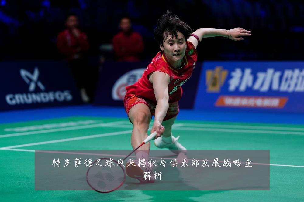 特罗萨德足球风采揭秘与俱乐部发展战略全解析